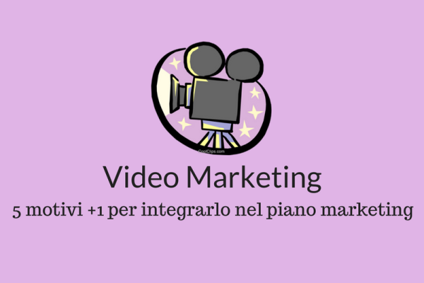 Video Marketing: 5 motivi +1 per inserirlo nella propria strategia